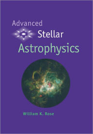 Title: Advanced Stellar Astrophysics, Author: William K. Rose