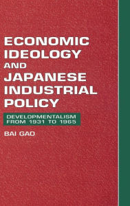 Title: Economic Ideology and Japanese Industrial Policy: Developmentalism from 1931 to 1965, Author: Bai Gao