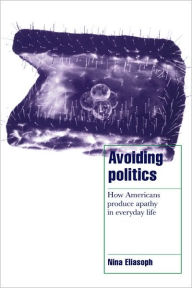 Title: Avoiding Politics: How Americans Produce Apathy in Everyday Life, Author: Nina Eliasoph
