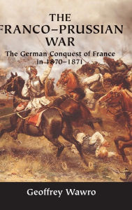 Title: The Franco-Prussian War: The German Conquest of France in 1870-1871, Author: Geoffrey Wawro