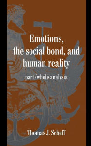 Title: Emotions, the Social Bond, and Human Reality: Part/Whole Analysis, Author: Thomas J. Scheff