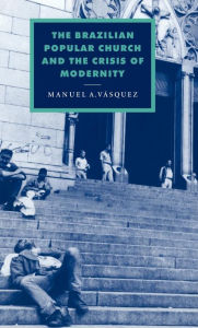 Title: The Brazilian Popular Church and the Crisis of Modernity, Author: Manuel A. Vasquez