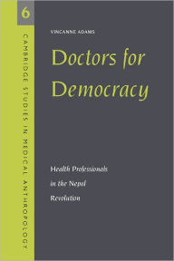 Title: Doctors for Democracy: Health Professionals in the Nepal Revolution / Edition 1, Author: Vincanne Adams