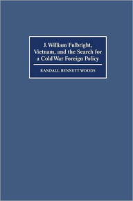 Title: J. William Fulbright, Vietnam, and the Search for a Cold War Foreign Policy, Author: Randall Bennett Woods
