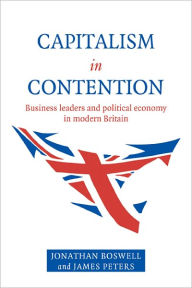 Title: Capitalism in Contention: Business Leaders and Political Economy in Modern Britain, Author: Jonathan Boswell