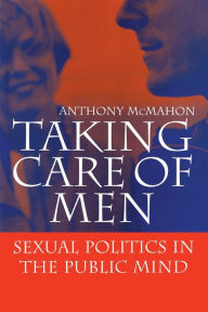 Title: Taking Care of Men: Sexual Politics in the Public Mind, Author: Anthony McMahon