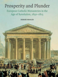 Title: Prosperity and Plunder: European Catholic Monasteries in the Age of Revolution, 1650-1815, Author: Derek Beales