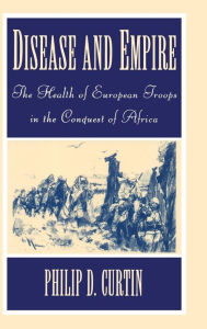 Title: Disease and Empire: The Health of European Troops in the Conquest of Africa, Author: Philip D. Curtin