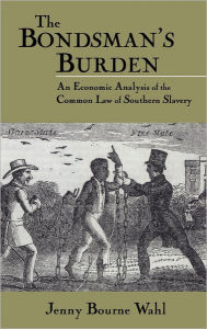 Title: The Bondsman's Burden: An Economic Analysis of the Common Law of Southern Slavery / Edition 1, Author: Jenny Bourne Wahl