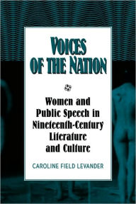 Title: Voices of the Nation: Women and Public Speech in Nineteenth-Century American Literature and Culture, Author: Caroline Field Levander