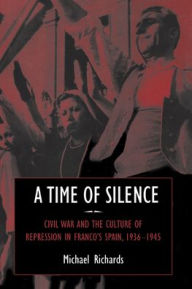 Title: A Time of Silence: Civil War and the Culture of Repression in Franco's Spain, 1936-1945, Author: Michael Richards