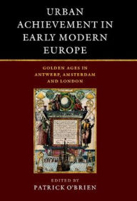 Title: Urban Achievement in Early Modern Europe: Golden Ages in Antwerp, Amsterdam and London, Author: Patrick O'Brien