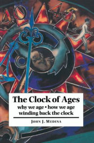 Title: The Clock of Ages: Why We Age, How We Age, Winding Back the Clock / Edition 1, Author: John J. Medina