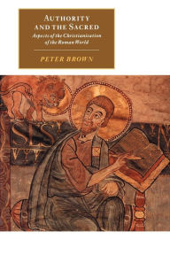 Title: Authority and the Sacred: Aspects of the Christianisation of the Roman World / Edition 1, Author: Peter Brown