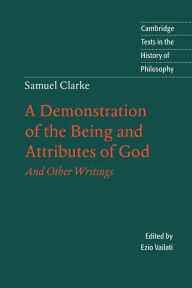 Title: Samuel Clarke: A Demonstration of the Being and Attributes of God: And Other Writings / Edition 1, Author: Samuel Clarke