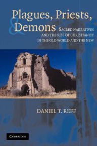 Title: Plagues, Priests, and Demons: Sacred Narratives and the Rise of Christianity in the Old World and the New / Edition 1, Author: Daniel T. Reff