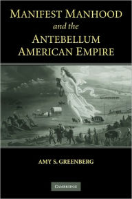 Title: Manifest Manhood and the Antebellum American Empire, Author: Amy S. Greenberg