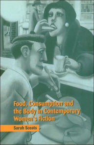 Title: Food, Consumption and the Body in Contemporary Women's Fiction, Author: Sarah Sceats