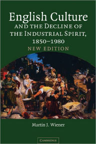Title: English Culture and the Decline of the Industrial Spirit, 1850-1980 / Edition 2, Author: Martin J. Wiener