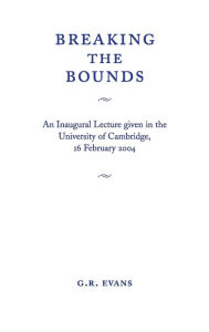 Title: Breaking the Bounds: An Inaugural Lecture Given in the University of Cambridge, 16 February 2004, Author: G. R. Evans
