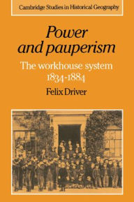 Title: Power and Pauperism: The Workhouse System, 1834-1884, Author: Felix Driver