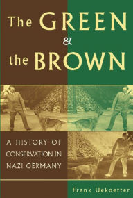 Title: The Green and the Brown: A History of Conservation in Nazi Germany, Author: Frank Uekoetter