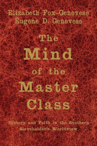 Title: The Mind of the Master Class: History and Faith in the Southern Slaveholders' Worldview, Author: Elizabeth Fox-Genovese