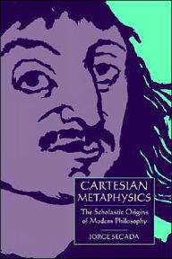Title: Cartesian Metaphysics: The Scholastic Origins of Modern Philosophy, Author: Jorge Secada