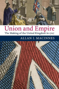Title: Union and Empire: The Making of the United Kingdom in 1707, Author: Allan I. Macinnes