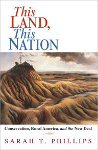 Title: This Land, This Nation: Conservation, Rural America, and the New Deal, Author: Sarah T. Phillips