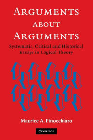 Title: Arguments about Arguments: Systematic, Critical, and Historical Essays In Logical Theory, Author: Maurice A. Finocchiaro