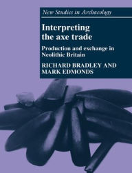 Title: Interpreting the Axe Trade: Production and Exchange in Neolithic Britain, Author: Richard Bradley