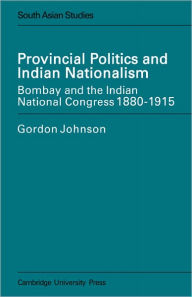 Title: Provincial Politics and Indian Nationalism: Bombay and the Indian National Congress 1880-1915, Author: Gordon Johnson