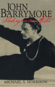 Title: John Barrymore, Shakespearean Actor, Author: Michael A. Morrison