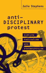 Title: Anti-Disciplinary Protest: Sixties Radicalism and Postmodernism, Author: Julie Stephens