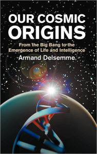 Title: Our Cosmic Origins: From the Big Bang to the Emergence of Life and Intelligence, Author: Armand H. Delsemme