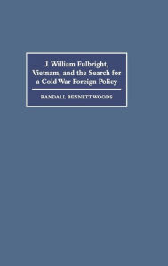 Title: J. William Fulbright, Vietnam, and the Search for a Cold War Foreign Policy, Author: Randall Bennett Woods