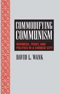 Title: Commodifying Communism: Business, Trust, and Politics in a Chinese City, Author: David L. Wank