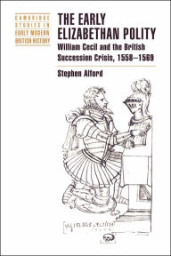 Title: The Early Elizabethan Polity: William Cecil and the British Succession Crisis, 1558-1569, Author: Stephen Alford