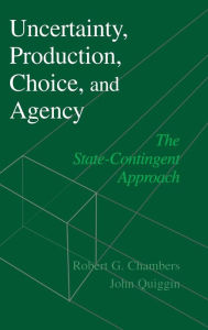 Title: Uncertainty, Production, Choice, and Agency: The State-Contingent Approach / Edition 1, Author: Robert G. Chambers