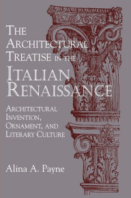 Title: The Architectural Treatise in the Italian Renaissance: Architectural Invention, Ornament and Literary Culture, Author: Alina A. Payne