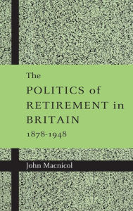 Title: The Politics of Retirement in Britain, 1878-1948, Author: John Macnicol