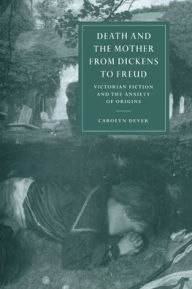 Title: Death and the Mother from Dickens to Freud: Victorian Fiction and the Anxiety of Origins, Author: Carolyn Dever