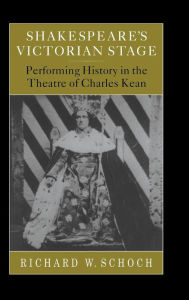 Title: Shakespeare's Victorian Stage: Performing History in the Theatre of Charles Kean, Author: Richard W. Schoch