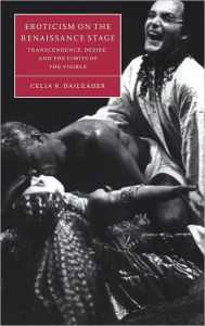 Title: Eroticism on the Renaissance Stage: Transcendence, Desire, and the Limits of the Visible, Author: Celia R. Daileader