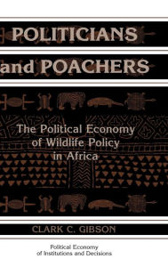 Title: Politicians and Poachers: The Political Economy of Wildlife Policy in Africa, Author: Clark C. Gibson