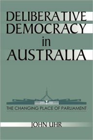 Title: Deliberative Democracy in Australia: The Changing Place of Parliament, Author: John Uhr