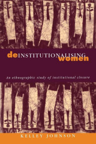 Title: Deinstitutionalising Women: An Ethnographic Study of Institutional Closure, Author: Kelley Johnson