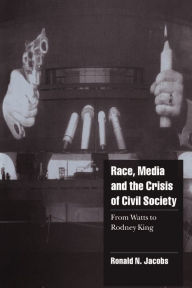Title: Race, Media, and the Crisis of Civil Society: From Watts to Rodney King / Edition 1, Author: Ronald N. Jacobs