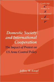 Title: Domestic Society and International Cooperation: The Impact of Protest on US Arms Control Policy, Author: Jeffrey W. Knopf